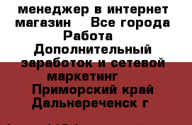  менеджер в интернет магазин  - Все города Работа » Дополнительный заработок и сетевой маркетинг   . Приморский край,Дальнереченск г.